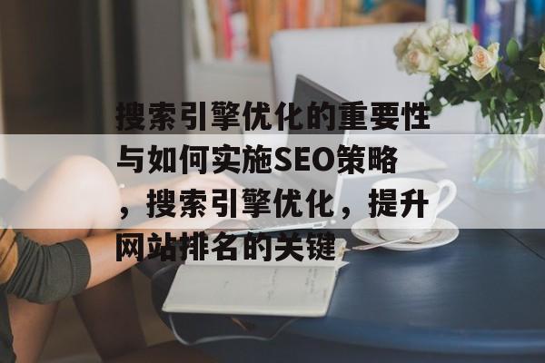 搜索引擎优化的重要性与如何实施SEO策略,搜索引擎优化,提升网站排名的关键 搜索引擎优化的重要性与如何实施SEO策略,搜索引擎优化,提升网站排名的关键