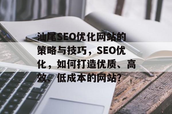 汕尾SEO优化网站的策略与技巧,SEO优化,如何打造优质、高效、低成本的网站? 汕尾SEO优化网站的策略与技巧,SEO优化,如何打造优质、高效、低成本的网站?