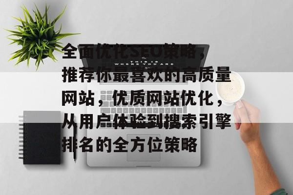 全面优化SEO策略，推荐你最喜欢的高质量网站，优质网站优化，从用户体验到搜索引擎排名的全方位策略