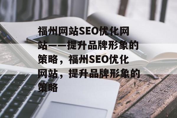 福州网站SEO优化网站——提升品牌形象的策略,福州SEO优化网站,提升品牌形象的策略 福州网站SEO优化网站——提升品牌形象的策略,福州SEO优化网站,提升品牌形象的策略