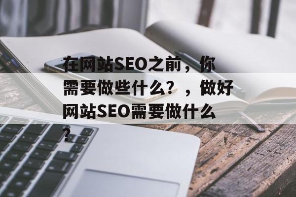 在网站SEO之前,你需要做些什么?,做好网站SEO需要做什么? 在网站SEO之前,你需要做些什么?,做好网站SEO需要做什么?