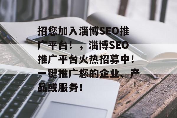 招您加入淄博SEO推广平台!,淄博SEO推广平台火热招募中!一键推广您的企业、产品或服务! 招您加入淄博SEO推广平台!,淄博SEO推广平台火热招募中!一键推广您的企业、产品或服务!