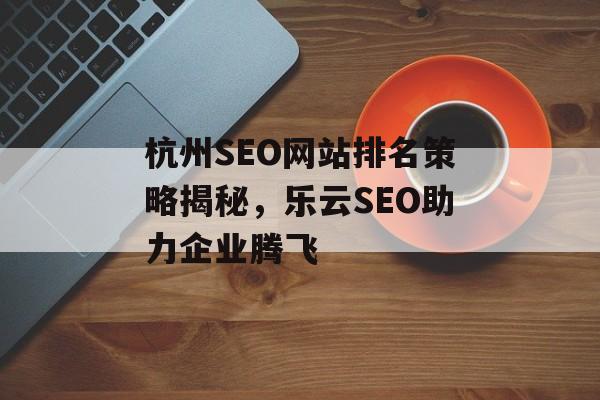 杭州SEO网站排名策略揭秘,乐云SEO助力企业腾飞 杭州SEO网站排名策略揭秘,乐云SEO助力企业腾飞