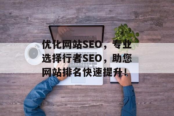 优化网站SEO,专业选择行者SEO,助您网站排名快速提升! 优化网站SEO,专业选择行者SEO,助您网站排名快速提升!