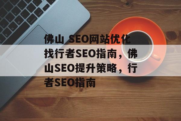 佛山 SEO网站优化找行者SEO指南,佛山SEO提升策略,行者SEO指南 佛山 SEO网站优化找行者SEO指南,佛山SEO提升策略,行者SEO指南