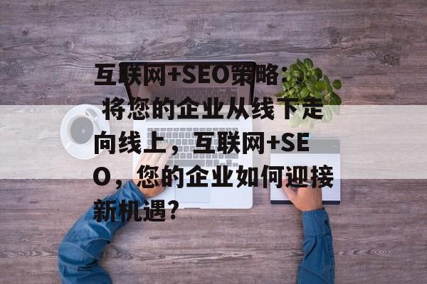 互联网+SEO策略: 将您的企业从线下走向线上,互联网+SEO,您的企业如何迎接新机遇? 互联网+SEO策略: 将您的企业从线下走向线上,互联网+SEO,您的企业如何迎接新机遇?