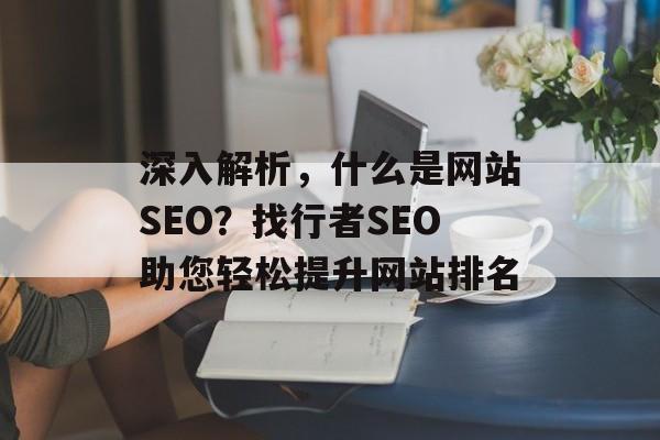 深入解析,什么是网站SEO?找行者SEO助您轻松提升网站排名 深入解析,什么是网站SEO?找行者SEO助您轻松提升网站排名