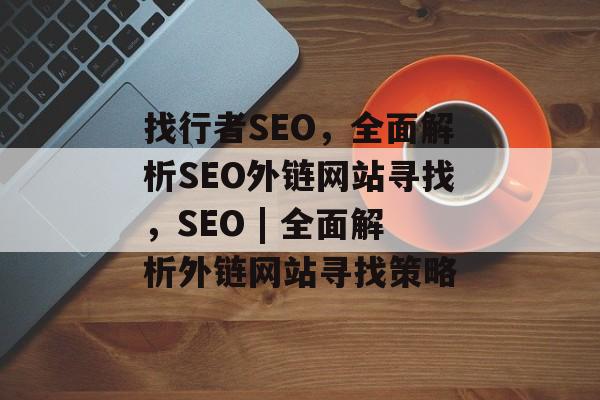 找行者SEO,全面解析SEO外链网站寻找,SEO | 全面解析外链网站寻找策略 找行者SEO,全面解析SEO外链网站寻找,SEO | 全面解析外链网站寻找策略