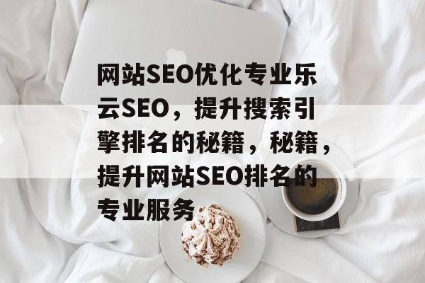 网站SEO优化专业乐云SEO,提升搜索引擎排名的秘籍,秘籍,提升网站SEO排名的专业服务 网站SEO优化专业乐云SEO,提升搜索引擎排名的秘籍,秘籍,提升网站SEO排名的专业服务