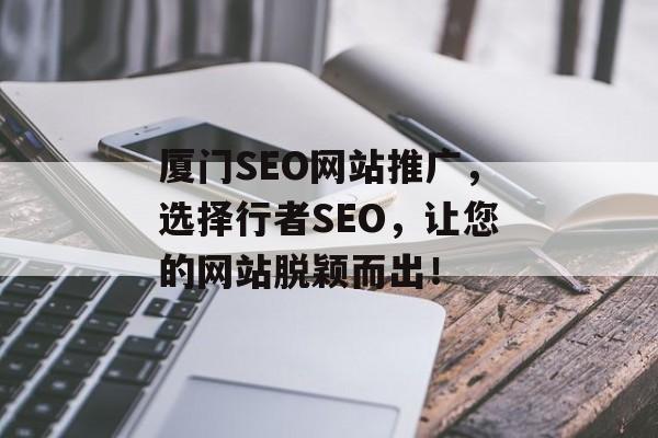 厦门SEO网站推广,选择行者SEO,让您的网站脱颖而出! 厦门SEO网站推广,选择行者SEO,让您的网站脱颖而出!