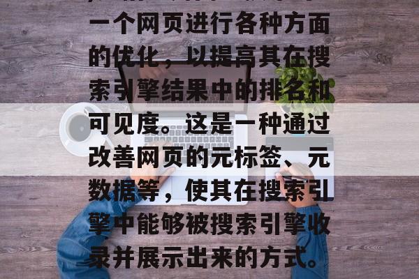 SEO(搜索引擎优化)是指利用网络技术对一个网页进行各种方面的优化,以提高其在搜索引擎结果中的排名和可见度。这是一种通过改善网页的元标签、元数据等,使其在搜索引擎中能够被搜索引擎收录并展示出来的方式。,SEO优化,提升网站排名的关键 SEO(搜索引擎优化)是指利用网络技术对一个网页进行各种方面的优化,以提高其在搜索引擎结果中的排名和可见度。这是一种通过改善网页的元标签、元数据等,使其在搜索引擎中能够被搜索引擎收录并展示出来的方式。,SEO优化,提升网站排名的关键