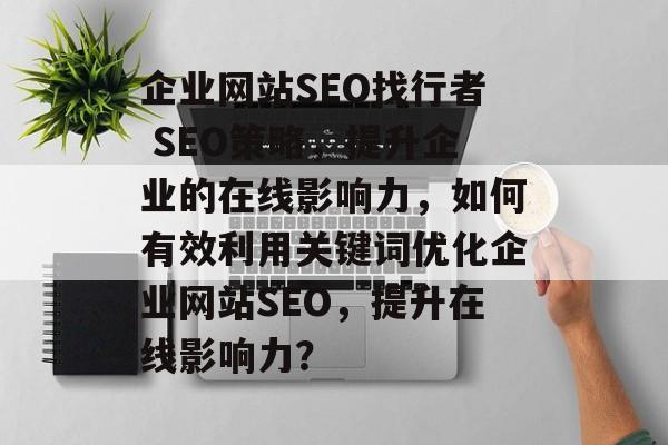 企业网站SEO找行者 SEO策略,提升企业的在线影响力,如何有效利用关键词优化企业网站SEO,提升在线影响力? 企业网站SEO找行者 SEO策略,提升企业的在线影响力,如何有效利用关键词优化企业网站SEO,提升在线影响力?