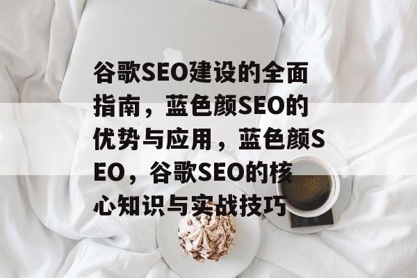 谷歌SEO建设的全面指南，蓝色颜SEO的优势与应用，蓝色颜SEO，谷歌SEO的核心知识与实战技巧