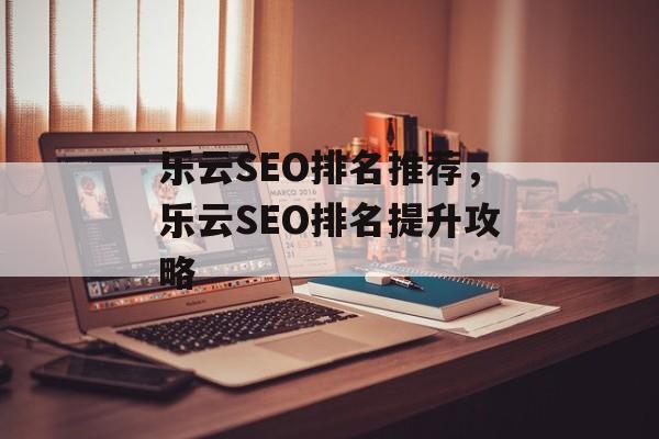 乐云SEO排名推荐,乐云SEO排名提升攻略 乐云SEO排名推荐,乐云SEO排名提升攻略