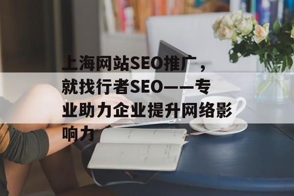 上海网站SEO推广，就找行者SEO——专业助力企业提升网络影响力