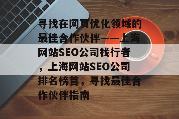 寻找在网页优化领域的最佳合作伙伴——上海网站SEO公司找行者，上海网站SEO公司排名榜首，寻找最佳合作伙伴指南