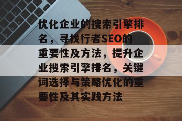 优化企业的搜索引擎排名,寻找行者SEO的重要性及方法,提升企业搜索引擎排名,关键词选择与策略优化的重要性及其实践方法 优化企业的搜索引擎排名,寻找行者SEO的重要性及方法,提升企业搜索引擎排名,关键词选择与策略优化的重要性及其实践方法