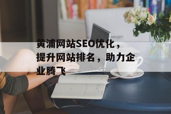 黄浦网站SEO优化,提升网站排名,助力企业腾飞 黄浦网站SEO优化,提升网站排名,助力企业腾飞