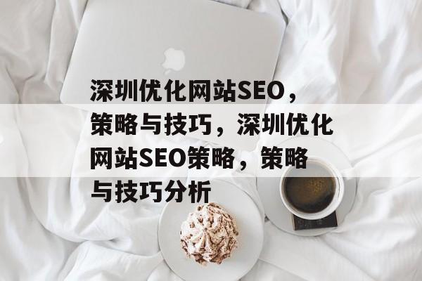 深圳优化网站SEO,策略与技巧,深圳优化网站SEO策略,策略与技巧分析 深圳优化网站SEO,策略与技巧,深圳优化网站SEO策略,策略与技巧分析