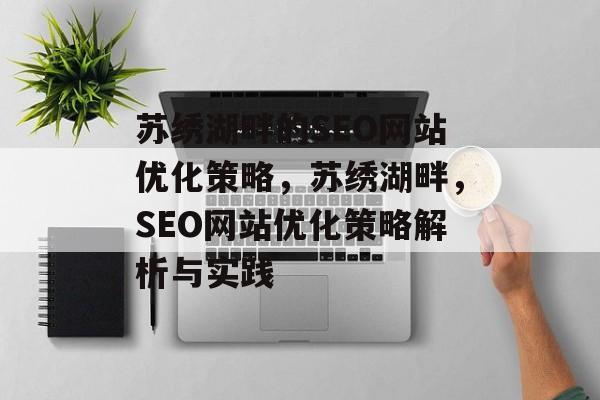 苏绣湖畔的SEO网站优化策略,苏绣湖畔,SEO网站优化策略解析与实践 苏绣湖畔的SEO网站优化策略,苏绣湖畔,SEO网站优化策略解析与实践