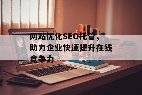 网站优化SEO托管，助力企业快速提升在线竞争力