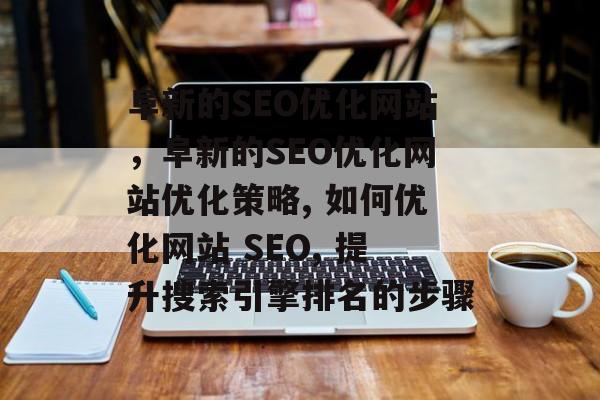阜新的SEO优化网站,阜新的SEO优化网站优化策略, 如何优化网站 SEO, 提升搜索引擎排名的步骤 阜新的SEO优化网站,阜新的SEO优化网站优化策略, 如何优化网站 SEO, 提升搜索引擎排名的步骤
