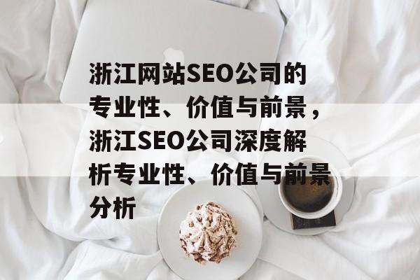 浙江网站SEO公司的专业性、价值与前景,浙江SEO公司深度解析专业性、价值与前景分析 浙江网站SEO公司的专业性、价值与前景,浙江SEO公司深度解析专业性、价值与前景分析