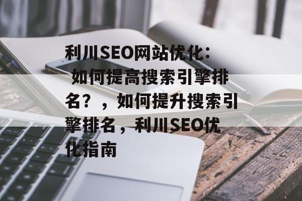 利川SEO网站优化: 如何提高搜索引擎排名?,如何提升搜索引擎排名,利川SEO优化指南 利川SEO网站优化: 如何提高搜索引擎排名?,如何提升搜索引擎排名,利川SEO优化指南