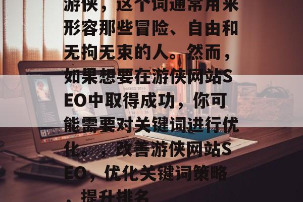 游侠,这个词通常用来形容那些冒险、自由和无拘无束的人。然而,如果想要在游侠网站SEO中取得成功,你可能需要对关键词进行优化。,改善游侠网站SEO,优化关键词策略,提升排名 游侠,这个词通常用来形容那些冒险、自由和无拘无束的人。然而,如果想要在游侠网站SEO中取得成功,你可能需要对关键词进行优化。,改善游侠网站SEO,优化关键词策略,提升排名