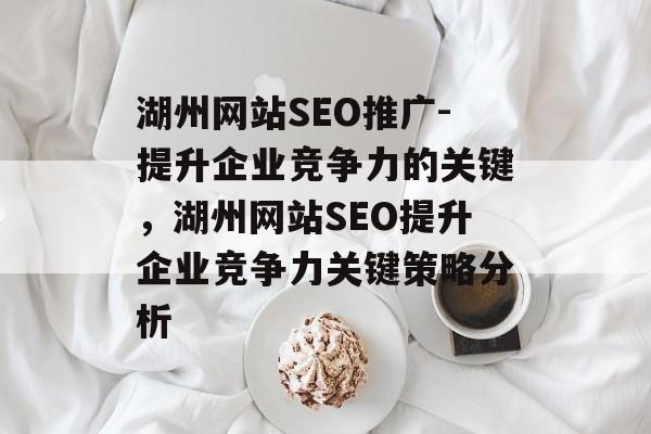 湖州网站SEO推广-提升企业竞争力的关键,湖州网站SEO提升企业竞争力关键策略分析 湖州网站SEO推广-提升企业竞争力的关键,湖州网站SEO提升企业竞争力关键策略分析