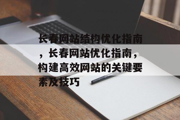 长春网站结构优化指南,长春网站优化指南,构建高效网站的关键要素及技巧 长春网站结构优化指南,长春网站优化指南,构建高效网站的关键要素及技巧