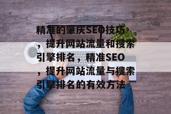 精准的肇庆SEO技巧,提升网站流量和搜索引擎排名,精准SEO,提升网站流量与搜索引擎排名的有效方法 精准的肇庆SEO技巧,提升网站流量和搜索引擎排名,精准SEO,提升网站流量与搜索引擎排名的有效方法