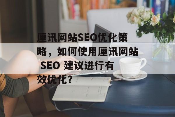 厘讯网站SEO优化策略，如何使用厘讯网站 SEO 建议进行有效优化？
