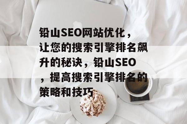 铅山SEO网站优化,让您的搜索引擎排名飙升的秘诀,铅山SEO,提高搜索引擎排名的策略和技巧 铅山SEO网站优化,让您的搜索引擎排名飙升的秘诀,铅山SEO,提高搜索引擎排名的策略和技巧