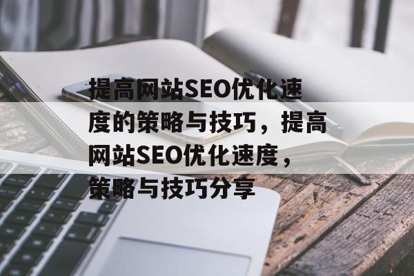 提高网站SEO优化速度的策略与技巧,提高网站SEO优化速度,策略与技巧分享 提高网站SEO优化速度的策略与技巧,提高网站SEO优化速度,策略与技巧分享
