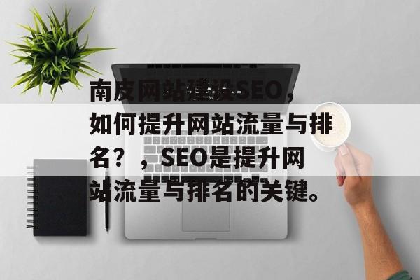 南皮网站建设SEO,如何提升网站流量与排名?,SEO是提升网站流量与排名的关键。 南皮网站建设SEO,如何提升网站流量与排名?,SEO是提升网站流量与排名的关键。