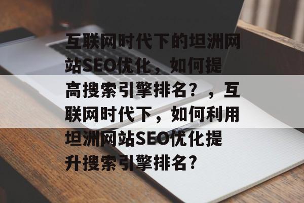 互联网时代下的坦洲网站SEO优化,如何提高搜索引擎排名?,互联网时代下,如何利用坦洲网站SEO优化提升搜索引擎排名? 互联网时代下的坦洲网站SEO优化,如何提高搜索引擎排名?,互联网时代下,如何利用坦洲网站SEO优化提升搜索引擎排名?