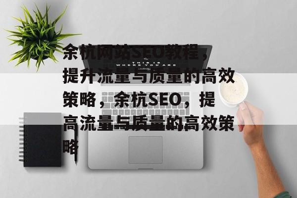 余杭网站SEO教程,提升流量与质量的高效策略,余杭SEO,提高流量与质量的高效策略 余杭网站SEO教程,提升流量与质量的高效策略,余杭SEO,提高流量与质量的高效策略
