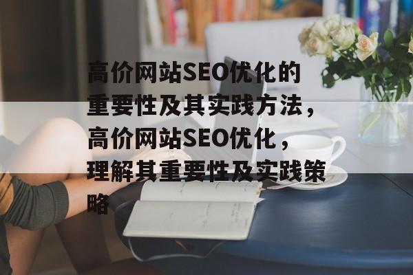 高价网站SEO优化的重要性及其实践方法,高价网站SEO优化,理解其重要性及实践策略 高价网站SEO优化的重要性及其实践方法,高价网站SEO优化,理解其重要性及实践策略
