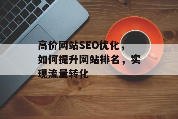 高价网站SEO优化,如何提升网站排名,实现流量转化 高价网站SEO优化,如何提升网站排名,实现流量转化