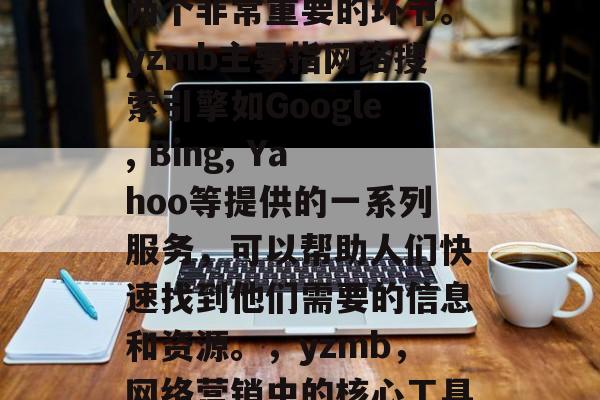 SEO网站优化与yzmb是网络营销领域中两个非常重要的环节。yzmb主要指网络搜索引擎如Google, Bing, Yahoo等提供的一系列服务，可以帮助人们快速找到他们需要的信息和资源。，yzmb，网络营销中的核心工具之一，如何有效优化SEO网站?