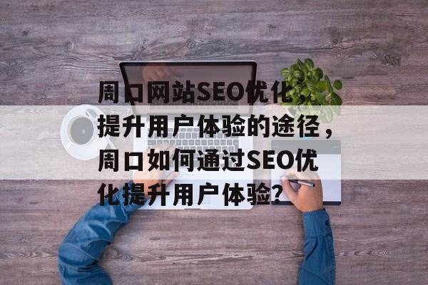 周口网站SEO优化,提升用户体验的途径,周口如何通过SEO优化提升用户体验? 周口网站SEO优化,提升用户体验的途径,周口如何通过SEO优化提升用户体验?