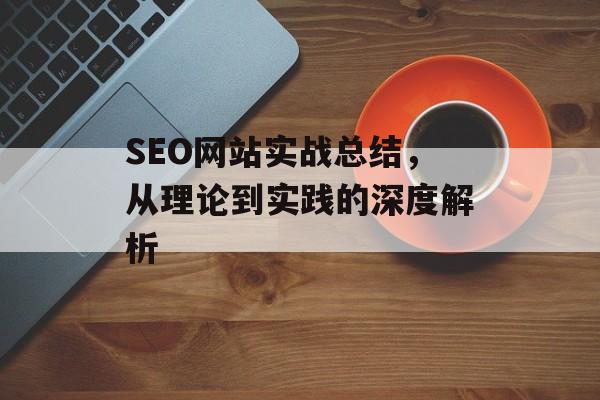 SEO网站实战总结,从理论到实践的深度解析 SEO网站实战总结,从理论到实践的深度解析