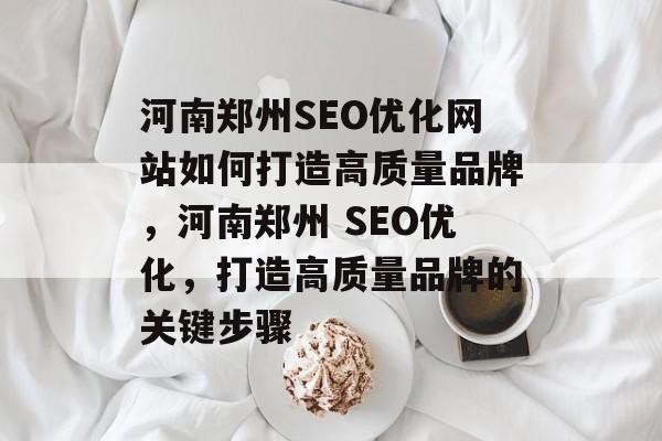 河南郑州SEO优化网站如何打造高质量品牌，河南郑州 SEO优化，打造高质量品牌的关键步骤
