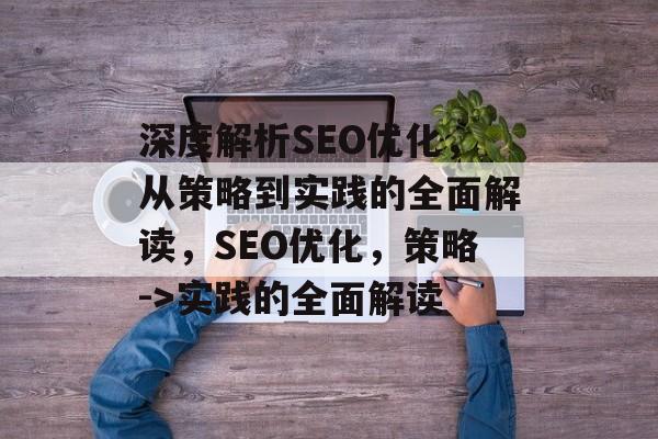 深度解析SEO优化,从策略到实践的全面解读,SEO优化,策略->实践的全面解读 深度解析SEO优化,从策略到实践的全面解读,SEO优化,策略->实践的全面解读