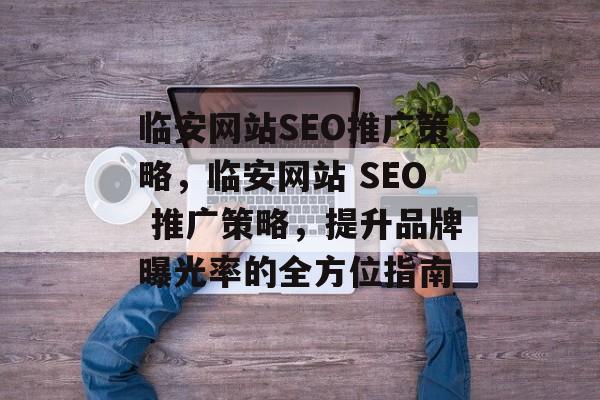 临安网站SEO推广策略，临安网站 SEO 推广策略，提升品牌曝光率的全方位指南