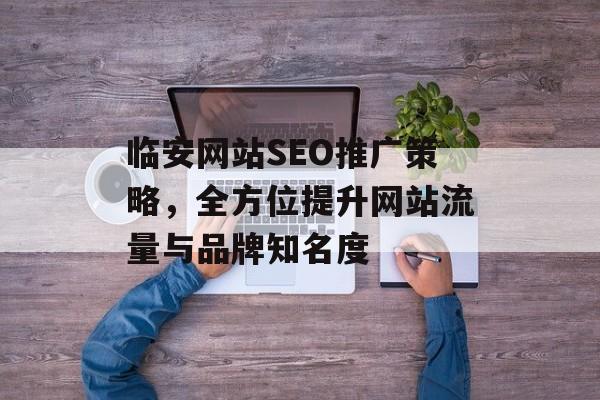 临安网站SEO推广策略,全方位提升网站流量与品牌知名度 临安网站SEO推广策略,全方位提升网站流量与品牌知名度