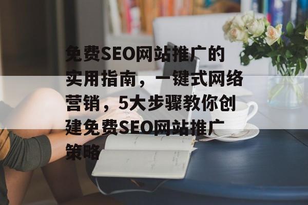 免费SEO网站推广的实用指南,一键式网络营销,5大步骤教你创建免费SEO网站推广策略 免费SEO网站推广的实用指南,一键式网络营销,5大步骤教你创建免费SEO网站推广策略