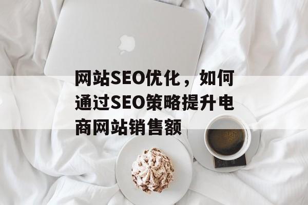 网站SEO优化，如何通过SEO策略提升电商网站销售额