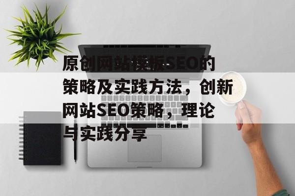 原创网站模板SEO的策略及实践方法，创新网站SEO策略，理论与实践分享
